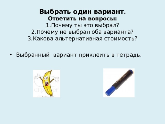 Выбрать один вариант .  Ответить на вопросы:  1.Почему ты это выбрал?  2.Почему не выбрал оба варианта?  3.Какова альтернативная стоимость? Выбранный вариант приклеить в тетрадь.  или 