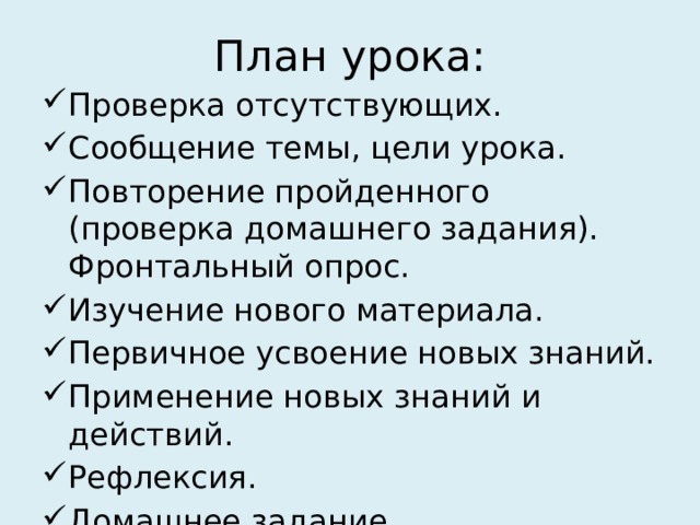 План урока: Проверка отсутствующих. Сообщение темы, цели урока. Повторение пройденного (проверка домашнего задания). Фронтальный опрос. Изучение нового материала. Первичное усвоение новых знаний. Применение новых знаний и действий. Рефлексия. Домашнее задание. 