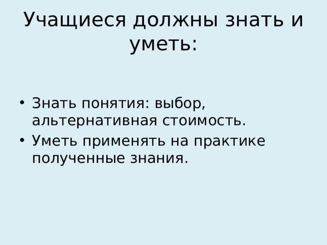 Учащиеся должны знать и уметь: Знать понятия: выбор, альтернативная стоимость. Уметь применять на практике полученные знания. 