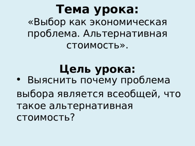 Тема урока:  «Выбор как экономическая проблема. Альтернативная стоимость».   Цель урока:  Выяснить почему проблема выбора является всеобщей, что такое альтернативная стоимость? 