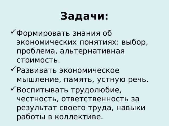 Задачи: Формировать знания об экономических понятиях: выбор, проблема, альтернативная стоимость. Развивать экономическое мышление, память, устную речь. Воспитывать трудолюбие, честность, ответственность за результат своего труда, навыки работы в коллективе. 
