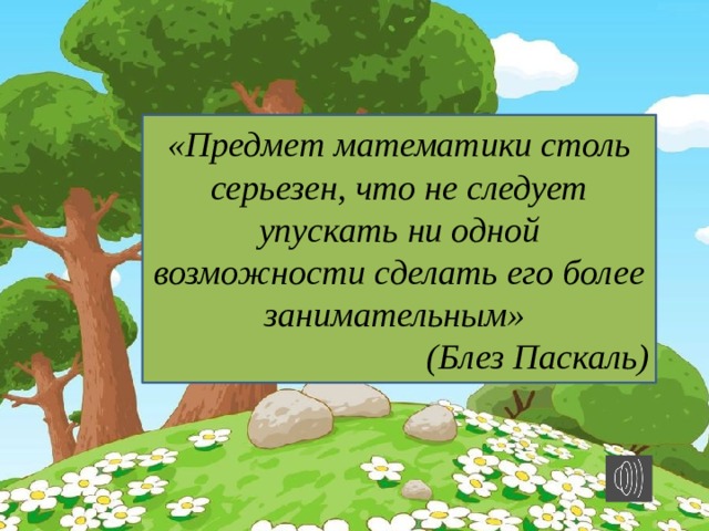 «Предмет математики столь серьезен, что не следует упускать ни одной возможности сделать его более занимательным» (Блез Паскаль)  