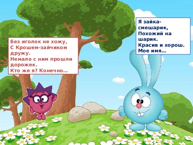 11 Я зайка-смешарик,  Похожий на шарик.  Красив и хорош.  Мое имя… Без иголок не хожу,  С Крошем-зайчиком дружу.  Немало с ним прошли дорожек.  Кто же я? Конечно… 