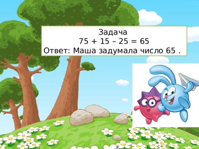 Задача 75 + 15 – 25 = 65 Ответ: Маша задумала число 65 . 