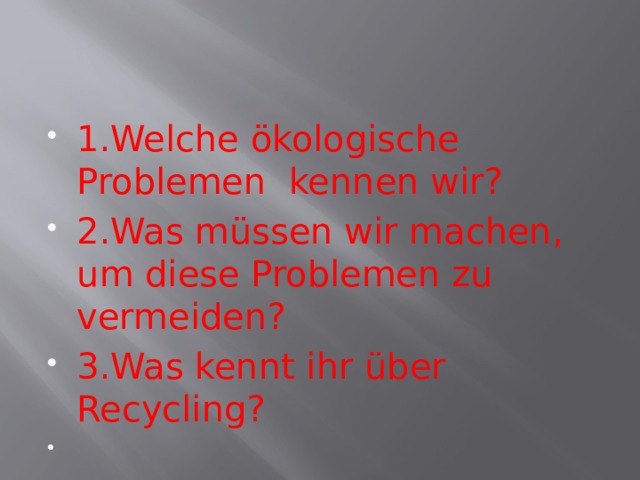 1.Welche ökologische Problemen kennen wir? 2.Was müssen wir machen, um diese Problemen zu vermeiden? 3.Was kennt ihr über Recycling?   