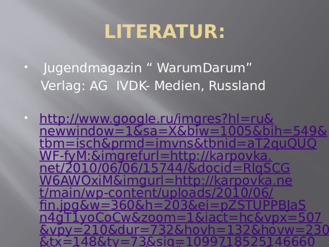 LITERATUR:  Jugendmagazin “ WarumDarum”  Verlag: AG IVDK- Medien, Russland http://www.google.ru/imgres?hl=ru&newwindow=1&sa=X&biw=1005&bih=549&tbm=isch&prmd=imvns&tbnid=aT2quQUQWF-fyM:&imgrefurl=http://karpovka.net/2010/06/06/15744/&docid=RlqSCGW6AWOxiM&imgurl=http://karpovka.net/main/wp-content/uploads/2010/06/fin.jpg&w=360&h=203&ei=pZSTUPPBJaSn4gT1yoCoCw&zoom=1&iact=hc&vpx=507&vpy=210&dur=732&hovh=132&hovw=230&tx=148&ty=73&sig=109971852514666037458&page=2&tbnh=132&tbnw=230&start=9&ndsp=18&ved=1t:429,i:148 http://www.google.ru/imgres?hl=ru&newwindow=1&biw=1005&bih=549&tbm=isch&tbnid=r-32hk9OIuM1xM:&imgrefurl=http://www.zoopage.ru/stat.php%3Fidstat%3D101&docid=jmnOKZSVGpbPQM&imgurl=http://zoopage.ru/perev_fotos/airpollution111.jpg&w=500&h=343&ei=fpWTULSMLJL74QS7sIDIDg&zoom=1&iact=rc&dur=605&sig=109971852514666037458&page=1&tbnh=143&tbnw=220&start=0&ndsp=8&ved=1t:429,i:138&tx=102&ty=75 