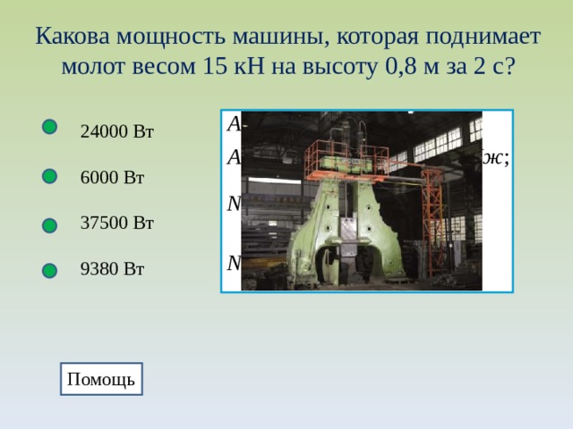 Какова мощность машины, которая поднимает молот весом 15 кН на высоту 0,8 м за 2 с? 24000 Вт 6000 Вт 37500 Вт 9380 Вт Помощь 