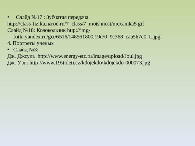  Слайд №17 : Зубчатая передача http://class-fizika.narod.ru/7_class/7_motshnost/mexanika5.gif Слайд №18: Колокольчик http://img-fotki.yandex.ru/get/6516/148561800.19d/0_9c368_caa5b7c0_L.jpg 4. Портреты ученых Слайд №3: Дж. Джоуль http://www.energy-etc.ru/image/upload/Joul.jpg Дж. Уатт http://www.19stoleti.cz/kdojekdo/kdojekdo-000073.jpg 