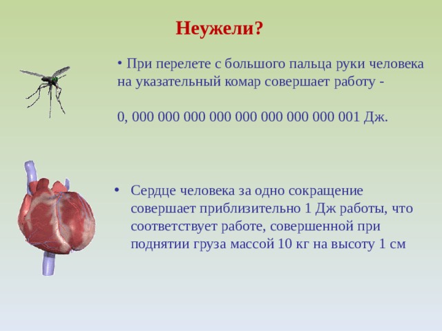 Сердце человека за одно сокращение совершает приблизительно 1 Дж работы, что соответствует работе, совершенной при поднятии груза массой 10 кг на высоту 1 см  Неужели?  При перелете с большого пальца руки человека на указательный комар совершает работу -  0, 000 000 000 000 000 000 000 000  001 Дж. 