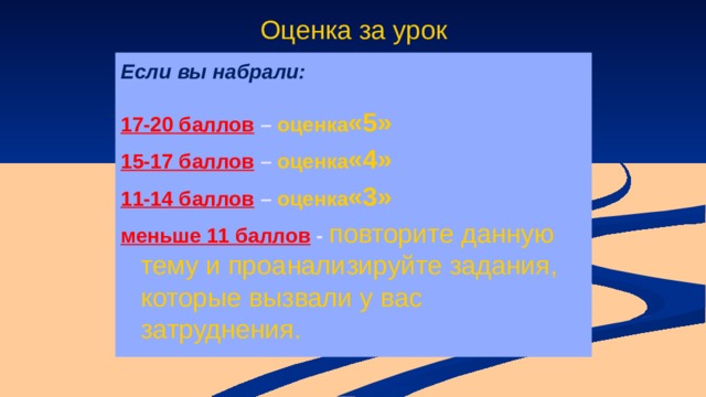 Оценка за урок Если вы набрали:  17-20 баллов  – оценка «5» 15-17 баллов  – оценка «4» 11-14 баллов  – оценка «3» меньше 11 баллов  -  повторите данную тему и проанализируйте задания, которые вызвали у вас затруднения. 