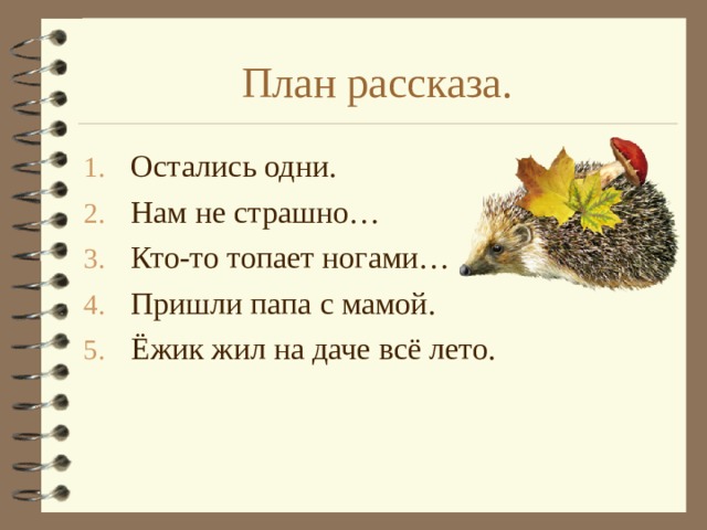 План рассказа. Остались одни. Нам не страшно… Кто-то топает ногами… Пришли папа с мамой. Ёжик жил на даче всё лето. 