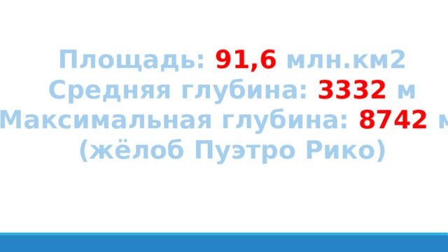 Площадь: 91,6 млн.км2 Средняя глубина: 3332 м Максимальная глубина: 8742 м (жёлоб Пуэтро Рико) 