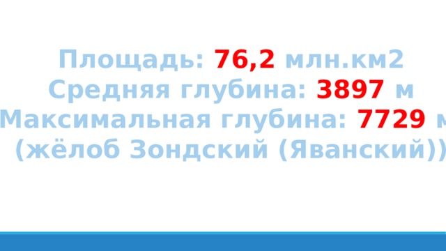 Площадь: 76,2 млн.км2 Средняя глубина: 3897 м Максимальная глубина: 7729 м (жёлоб Зондский (Яванский)) 