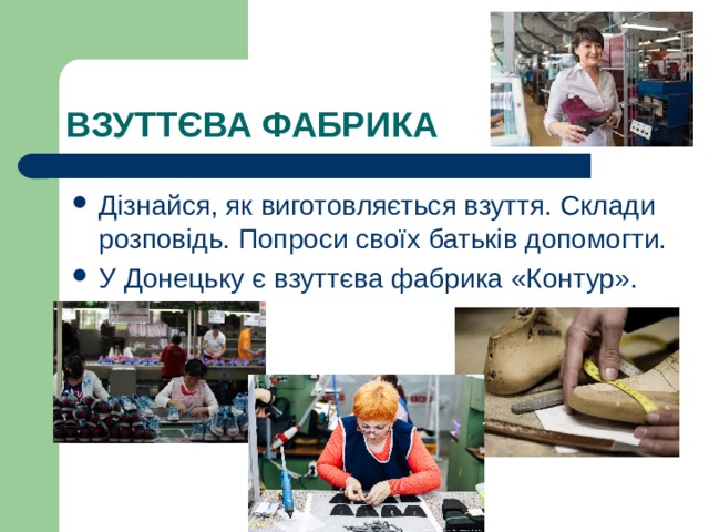 ВЗУТТЄВА ФАБРИКА Дізнайся, як виготовляється взуття. Склади розповідь. Попроси своїх батьків допомогти. У Донецьку є взуттєва фабрика «Контур». 