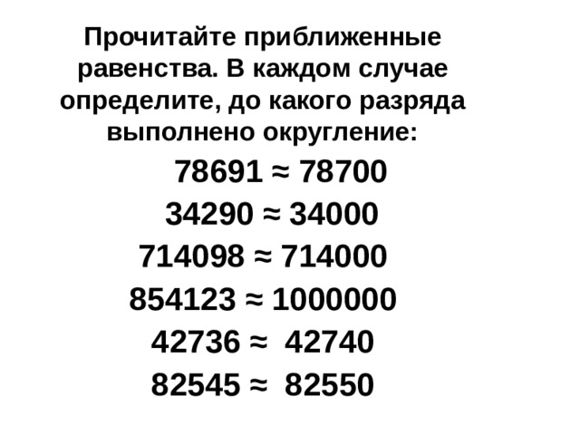 Прочитайте приближенные равенства. В каждом случае определите, до какого разряда выполнено округление:  78691 ≈ 78700  34290 ≈ 34000 714098 ≈ 714000 854123 ≈ 1000000 42736 ≈ 42740 82545 ≈ 82550 