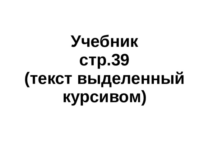 Учебник  стр.39 (текст выделенный курсивом) 