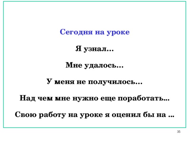 Итог урока:    Сегодня на уроке  Я узнал…  Мне удалось…  У меня не получилось…  Над чем мне нужно еще поработать...  Свою работу на уроке я оценил бы на ...      