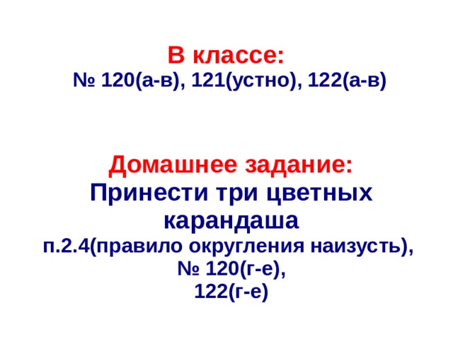 В классе: № 120(а-в), 121(устно), 122(а-в) Домашнее задание: Принести три цветных карандаша п.2.4(правило округления наизусть),  № 120(г-е), 122(г-е) 