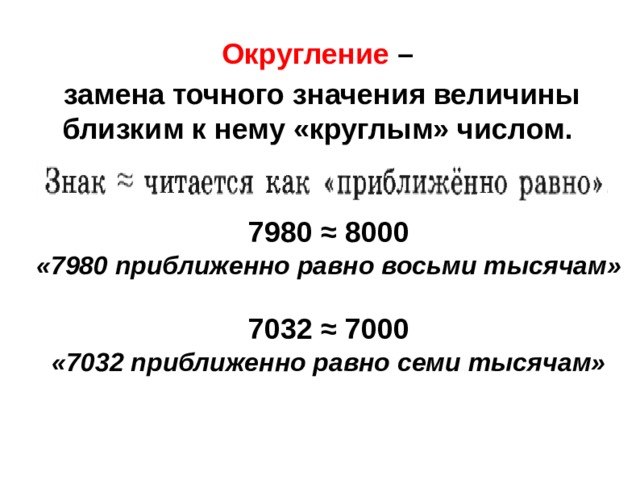 Округление –  замена точного значения величины близким к нему «круглым» числом.  7980 ≈ 8000 «7980 приближенно равно восьми тысячам»  7032 ≈ 7000 «7032 приближенно равно семи тысячам» 
