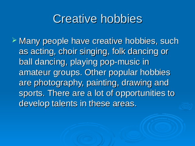 Creative hobbies Many people have creative hobbies, such as acting, choir singing, folk dancing or ball dancing, playing pop-music in amateur groups. Other popular hobbies are photography, painting, drawing and sports. There are a lot of opportunities to develop talents in these areas. 