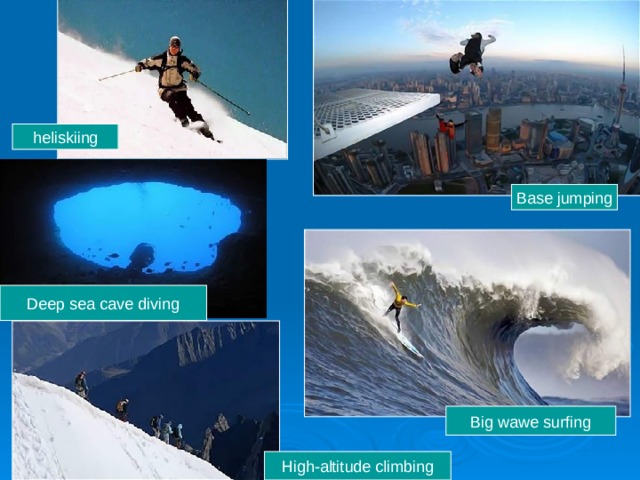 heliskiing Base jumping Deep sea cave diving Big wawe surfing High-altitude climbing 