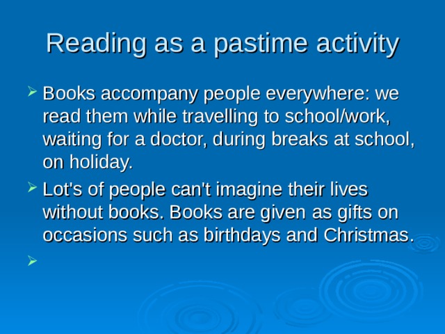 Reading as a pastime activity Books accompany people everywhere: we read them while travelling to school/work, waiting for a doctor, during breaks at school, on holiday. Lot's of people can't imagine their lives without books. Books are given as gifts on occasions such as birthdays and Christmas.    