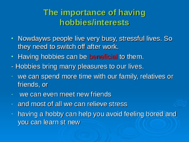 The importance of having hobbies/interests   Nowdayws p eople l ive very busy, stressful lives . So they need to switch off after work. Having hobbies can be beneficial to them. - Hobbies bring many pleasures to our lives.  we can spend more time with our family, relatives or friends, or  we can even meet new friends and most of all we can relieve stress having a hobby can help you avoid feeling bored and you can learn st new  