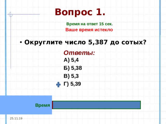 Вопрос 1. Время на ответ 15 сек. Ваше время истекло Округлите число 5,387 до сотых? Ответы:  А)  5,4 Б) 5,38 В) 5,3 Г) 5,39 Время 25.11.19 