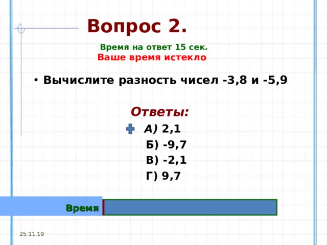 Вопрос 2. Время на ответ 15 сек. Ваше время истекло Вычислите разность чисел -3,8 и -5,9 Ответы:  А) 2,1  Б) -9,7  В) -2,1  Г) 9,7 Время 25.11.19 