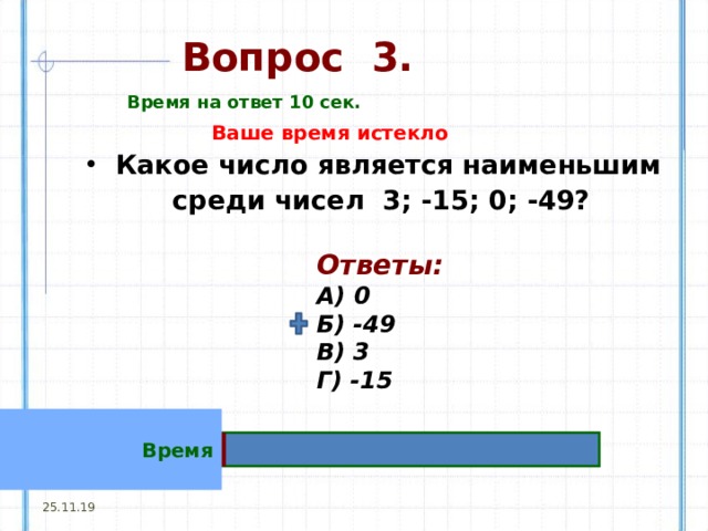 Вопрос  3. Время на ответ 10 сек. Ваше время истекло Какое число является наименьшим среди чисел 3; -15; 0; -49? Ответы:  А) 0  Б) -49  В) 3  Г) -15 Время 25.11.19 