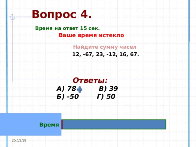 Вопрос 4. Время на ответ 15 сек. Ваше время истекло Найдите сумму чисел 12, -67, 23, -12, 16, 67.  Ответы:  А) 78 В) 39  Б) -50 Г) 50 Время 25.11.19 