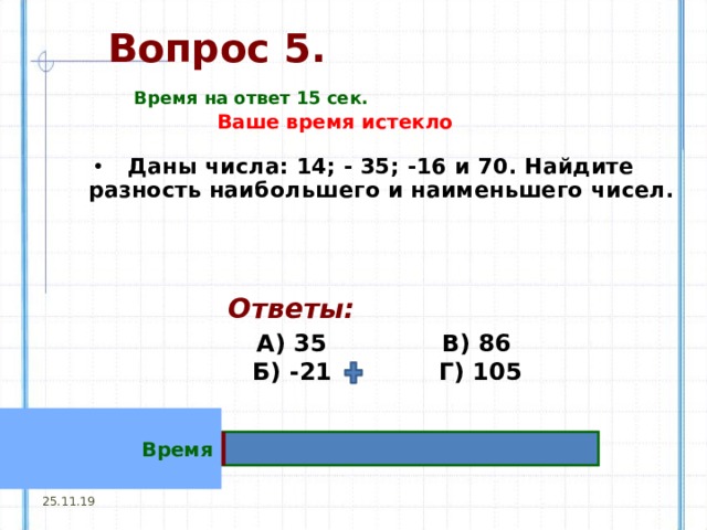 Вопрос 5. Время на ответ 15 сек. Ваше время истекло Даны числа: 14; - 35; -16 и 70. Найдите разность наибольшего и наименьшего чисел. Ответы:   А)  35 В) 86  Б) -21 Г) 105    Время 25.11.19 