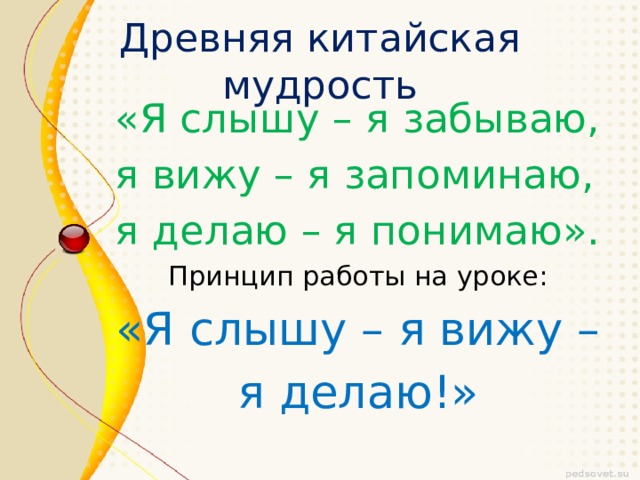 Древняя китайская мудрость «Я слышу – я забываю, я вижу – я запоминаю, я делаю – я понимаю».  Принцип работы на уроке: «Я слышу – я вижу – я делаю!» 