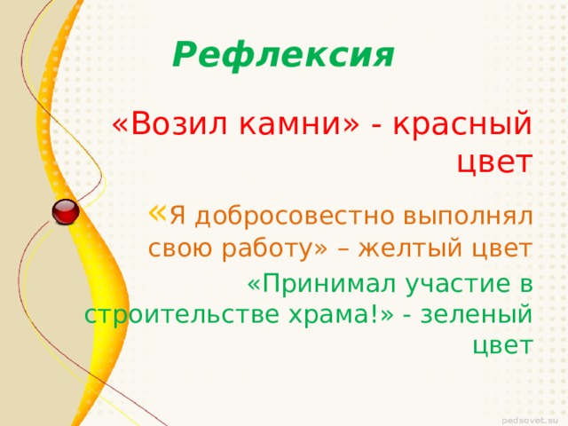 Рефлексия «Возил камни» - красный цвет  « Я добросовестно выполнял свою работу» – желтый цвет  «Принимал участие в строительстве храма!» - зеленый цвет 