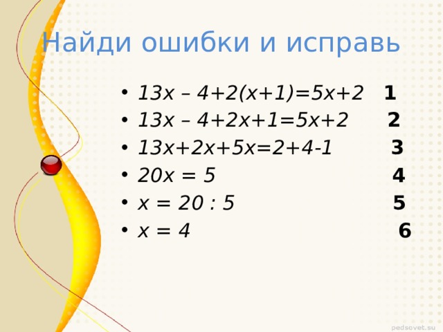 Найди ошибки и исправь 13х – 4+2(х+1)=5х+2 1 13х – 4+2х+1=5х+2 2 13х+2х+5х=2+4-1 3 20х = 5 4 х = 20 : 5 5 х = 4 6 