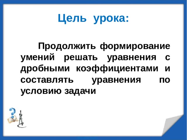 Цель урока:   Продолжить формирование умений решать уравнения с дробными коэффициентами и составлять уравнения по условию задачи     