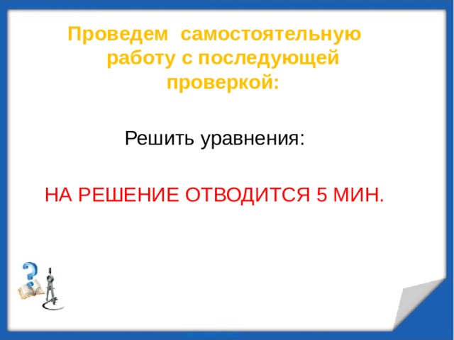 Проведем самостоятельную работу с последующей проверкой: Решить уравнения: НА РЕШЕНИЕ ОТВОДИТСЯ 5 МИН. 