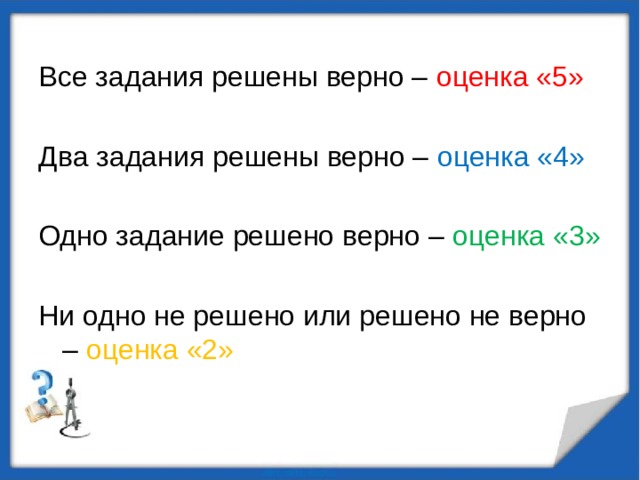 Все задания решены верно – оценка «5» Два задания решены верно – оценка «4» Одно задание решено верно – оценка «3» Ни одно не решено или решено не верно – оценка «2» 