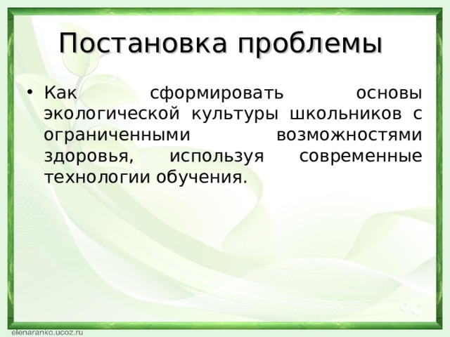 Постановка проблемы Как сформировать основы экологической культуры школьников с ограниченными возможностями здоровья, используя современные технологии обучения.  