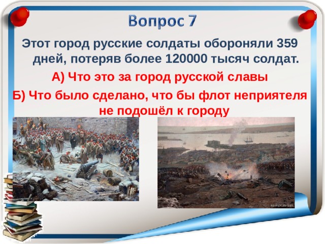 Этот город русские солдаты обороняли 359 дней, потеряв более 120000 тысяч солдат. А) Что это за город русской славы Б) Что было сделано, что бы флот неприятеля не подошёл к городу 