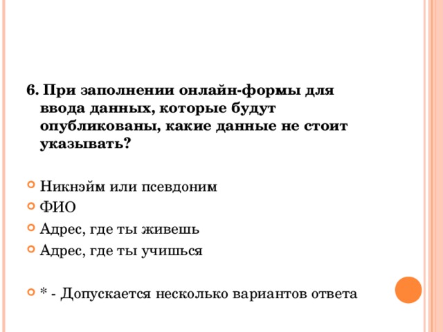 6. При заполнении онлайн-формы для ввода данных, которые будут опубликованы, какие данные не стоит указывать? Никнэйм или псевдоним ФИО Адрес, где ты живешь Адрес, где ты учишься * - Допускается несколько вариантов ответа  