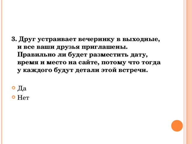 3. Друг устраивает вечеринку в выходные, и все ваши друзья приглашены. Правильно ли будет разместить дату, время и место на сайте, потому что тогда у каждого будут детали этой встречи. Да Нет  