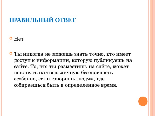 ПРАВИЛЬНЫЙ ОТВЕТ Нет  Ты никогда не можешь знать точно, кто имеет доступ к информации, которую публикуешь на сайте. То, что ты разместишь на сайте, может повлиять на твою личную безопасность - особенно, если говоришь людям, где собираешься быть в определенное время.  