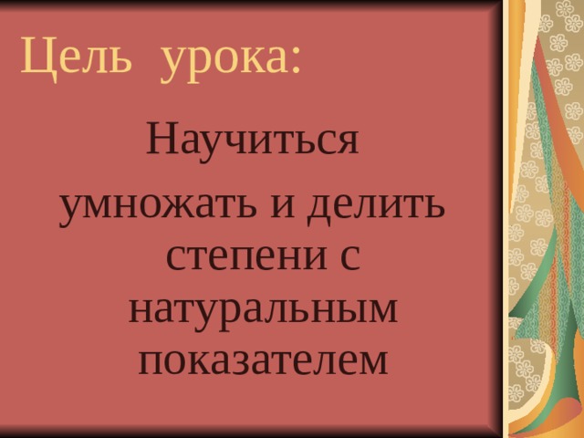 Цель урока: Научиться умножать и делить степени с натуральным показателем 