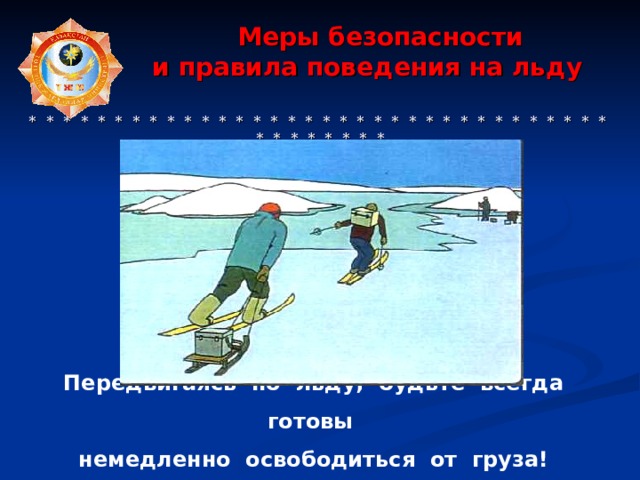  Меры безопасности  и правила поведения на льду     * * * * * * * * * * * * * * * * * * * * * * * * * * * * * * * * * * * * * * * * * * Передвигаясь по льду, будьте всегда готовы немедленно освободиться от груза! 