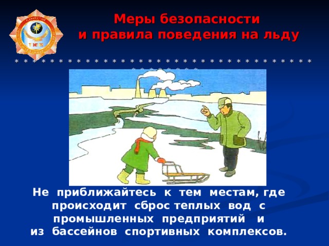  Меры безопасности  и правила поведения на льду     * * * * * * * * * * * * * * * * * * * * * * * * * * * * * * * * * * * * * * * * * * Не  приближайтесь  к  тем  местам, где  происходит  сброс теплых  вод  с  промышленных  предприятий  и из  бассейнов  спортивных  комплексов. 