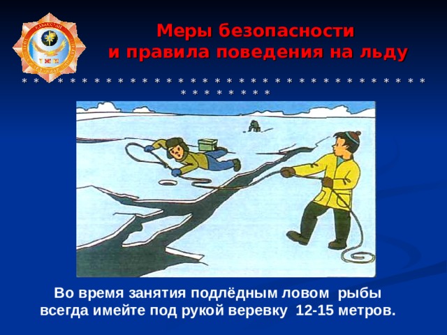  Меры безопасности  и правила поведения на льду    * * * * * * * * * * * * * * * * * * * * * * * * * * * * * * * * * * * * * * * * * * Во время занятия подлёдным ловом рыбы всегда имейте под рукой веревку 12-15 метров. 