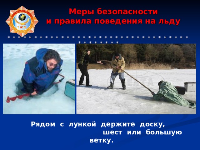  Меры безопасности  и правила поведения на льду     * * * * * * * * * * * * * * * * * * * * * * * * * * * * * * * * * * * * * * * * * *  Рядом с лункой держите доску,  шест или большую ветку. 