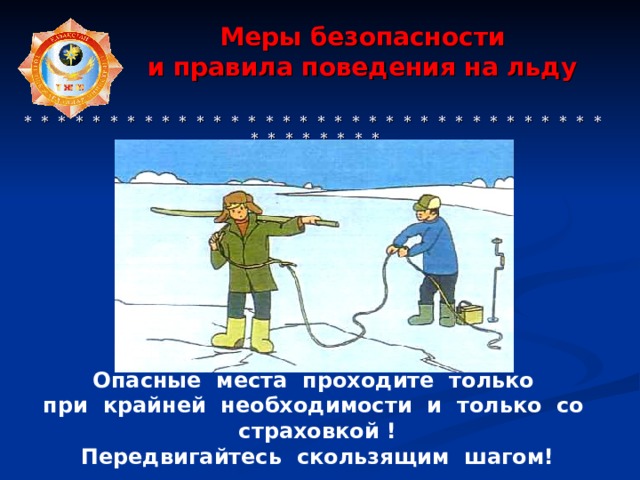  Меры безопасности  и правила поведения на льду     * * * * * * * * * * * * * * * * * * * * * * * * * * * * * * * * * * * * * * * * * * Опасные места проходите только при крайней необходимости и только со страховкой !  Передвигайтесь скользящим шагом! 