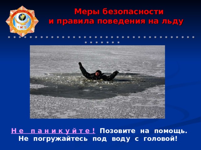 Меры безопасности  и правила поведения на льду     * * * * * * * * * * * * * * * * * * * * * * * * * * * * * * * * * * * * * * * * * * Н е п а н и к у й т е !  Позовите на помощь. Не погружайтесь под воду с головой! 